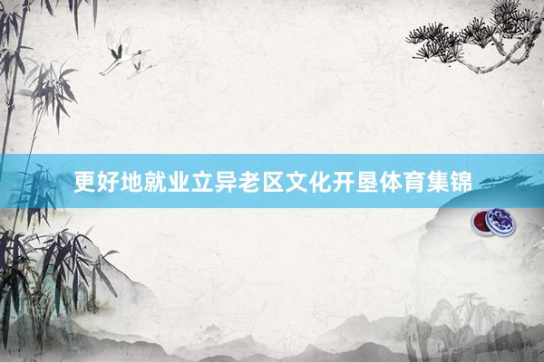 更好地就业立异老区文化开垦体育集锦