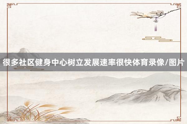 很多社区健身中心树立发展速率很快体育录像/图片