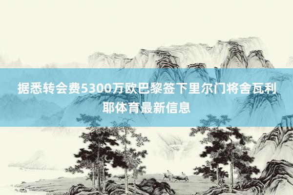 据悉转会费5300万欧　　巴黎签下里尔门将舍瓦利耶体育最新信息