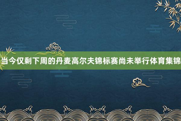 当今仅剩下周的丹麦高尔夫锦标赛尚未举行体育集锦