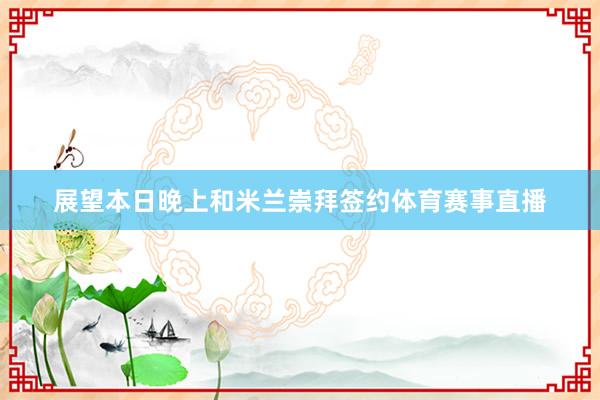 展望本日晚上和米兰崇拜签约体育赛事直播