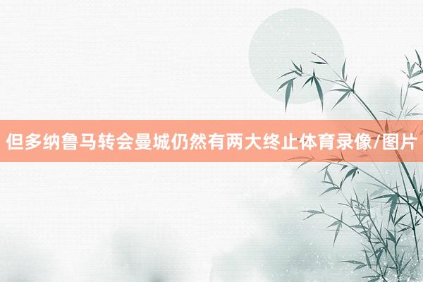 但多纳鲁马转会曼城仍然有两大终止体育录像/图片