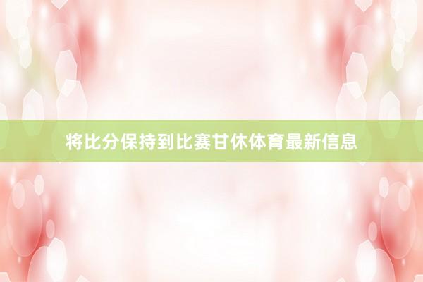 将比分保持到比赛甘休体育最新信息