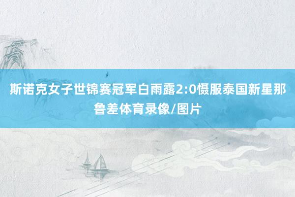 斯诺克女子世锦赛冠军白雨露2:0慑服泰国新星那鲁差体育录像/图片