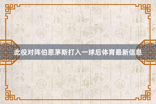 此役对阵伯恩茅斯打入一球后体育最新信息