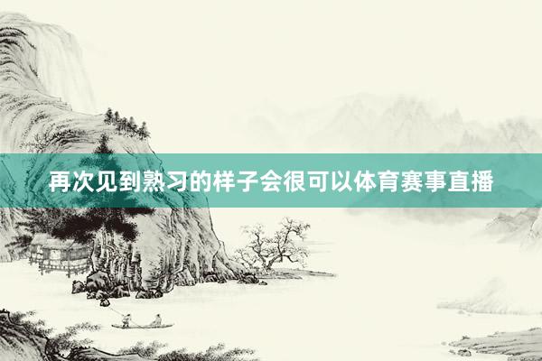 再次见到熟习的样子会很可以体育赛事直播