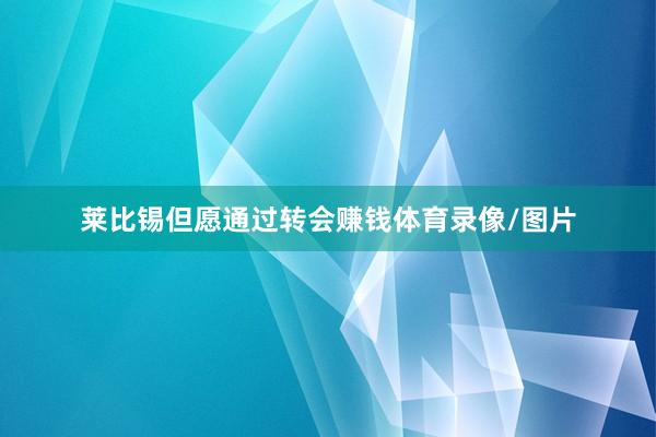 莱比锡但愿通过转会赚钱体育录像/图片