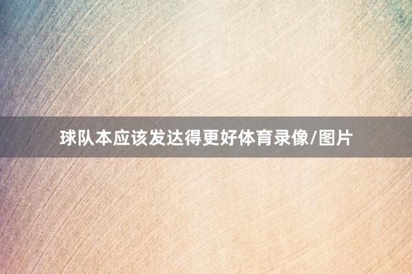 球队本应该发达得更好体育录像/图片
