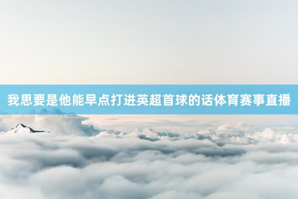 我思要是他能早点打进英超首球的话体育赛事直播
