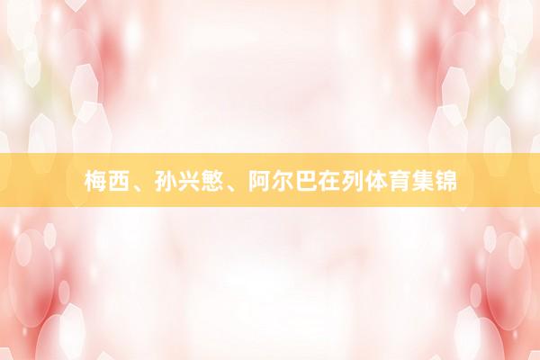 梅西、孙兴慜、阿尔巴在列体育集锦