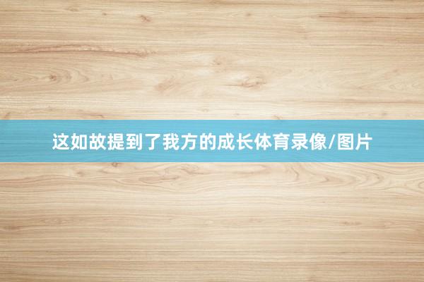 这如故提到了我方的成长体育录像/图片