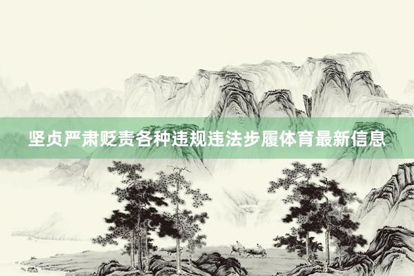 坚贞严肃贬责各种违规违法步履体育最新信息
