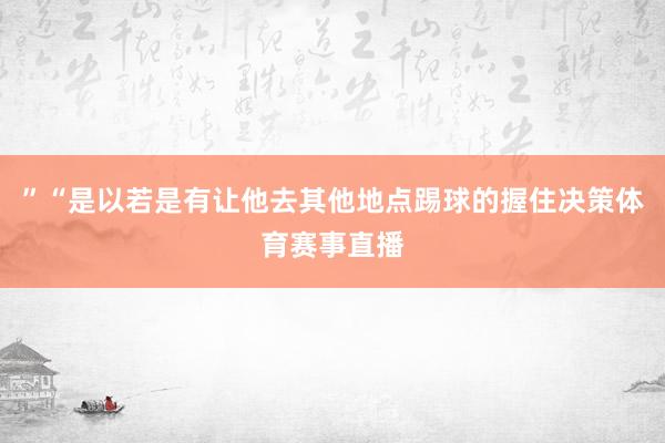 ”“是以若是有让他去其他地点踢球的握住决策体育赛事直播