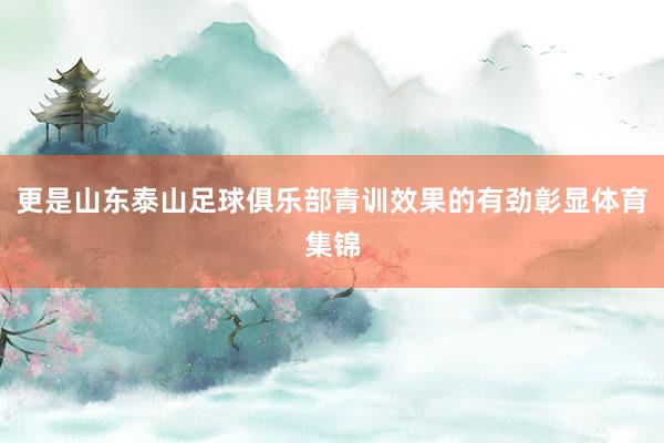 更是山东泰山足球俱乐部青训效果的有劲彰显体育集锦