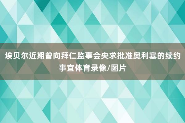 埃贝尔近期曾向拜仁监事会央求批准奥利塞的续约事宜体育录像/图片