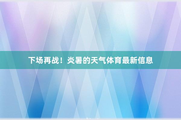 下场再战！炎暑的天气体育最新信息