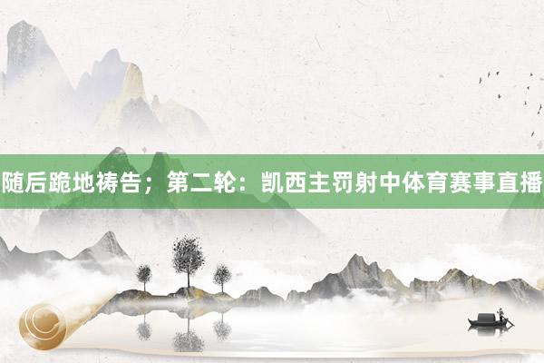 随后跪地祷告；第二轮：凯西主罚射中体育赛事直播