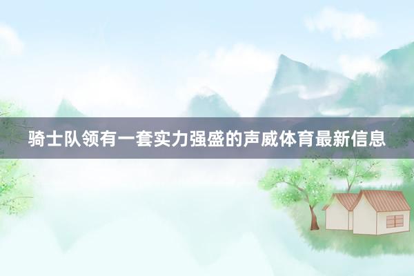 骑士队领有一套实力强盛的声威体育最新信息