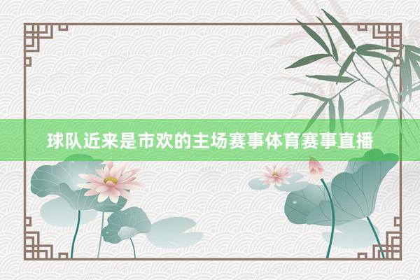 球队近来是市欢的主场赛事体育赛事直播