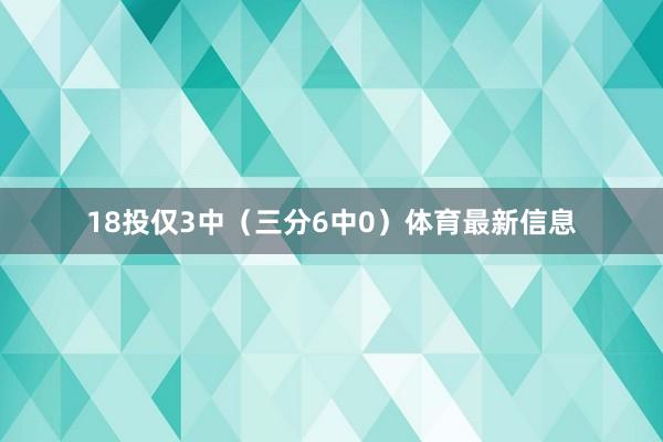 18投仅3中（三分6中0）体育最新信息