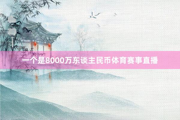 一个是8000万东谈主民币体育赛事直播