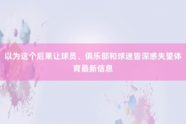 以为这个后果让球员、俱乐部和球迷皆深感失望体育最新信息