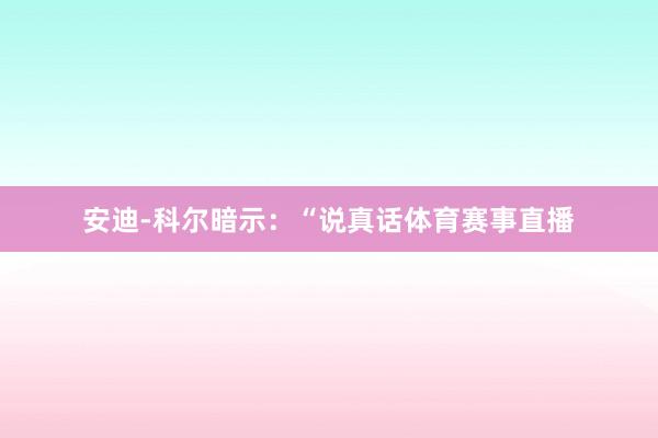安迪-科尔暗示：“说真话体育赛事直播