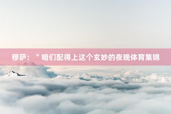 穆萨：＂咱们配得上这个玄妙的夜晚体育集锦
