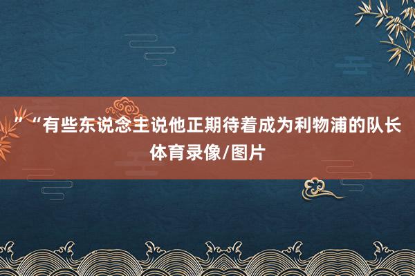”“有些东说念主说他正期待着成为利物浦的队长体育录像/图片