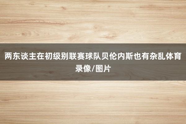 两东谈主在初级别联赛球队贝伦内斯也有杂乱体育录像/图片