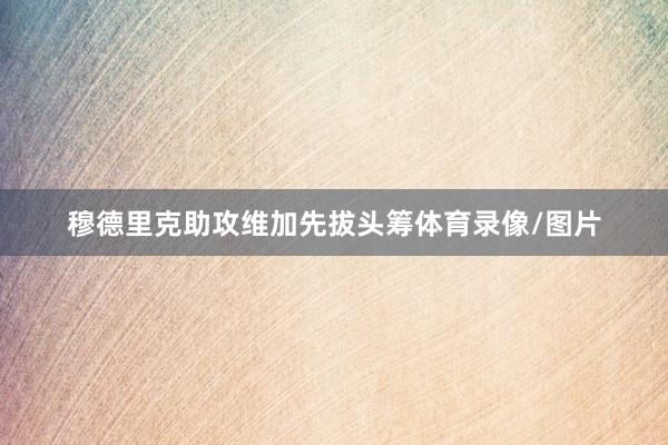 穆德里克助攻维加先拔头筹体育录像/图片