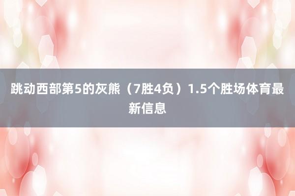 跳动西部第5的灰熊（7胜4负）1.5个胜场体育最新信息