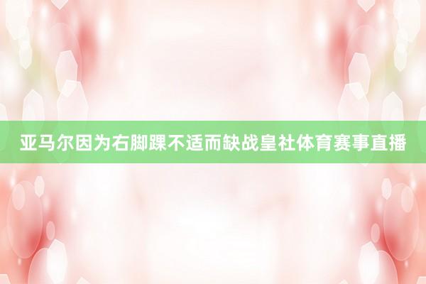 亚马尔因为右脚踝不适而缺战皇社体育赛事直播