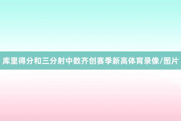 库里得分和三分射中数齐创赛季新高体育录像/图片