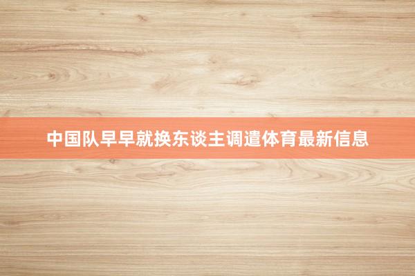 中国队早早就换东谈主调遣体育最新信息