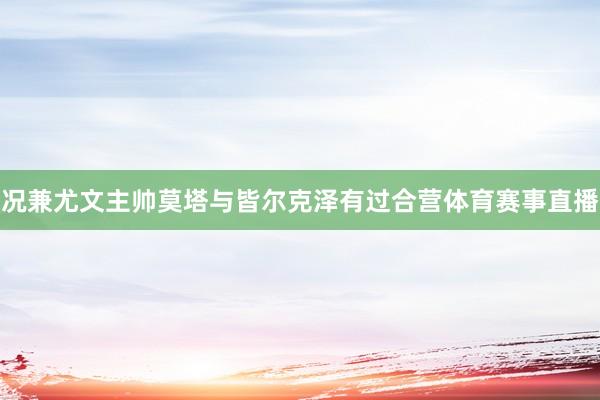 况兼尤文主帅莫塔与皆尔克泽有过合营体育赛事直播