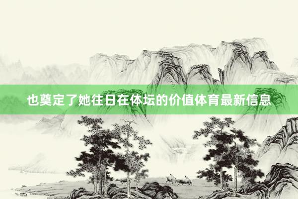 也奠定了她往日在体坛的价值体育最新信息