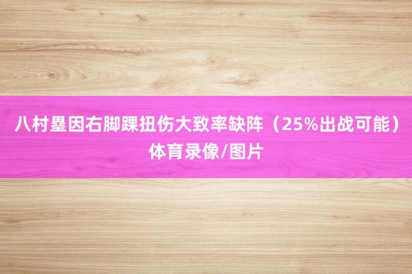 八村塁因右脚踝扭伤大致率缺阵（25%出战可能）体育录像/图片