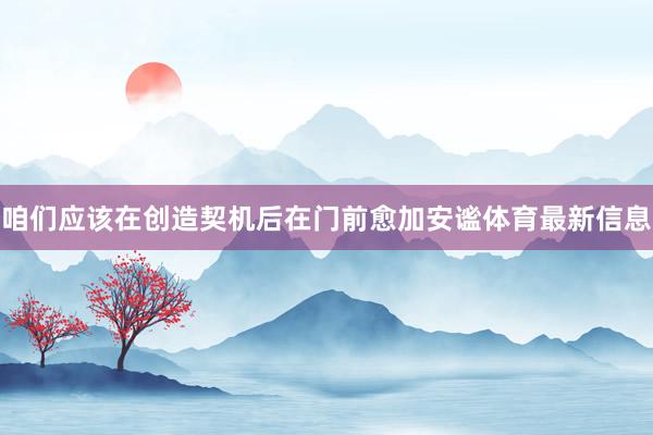 咱们应该在创造契机后在门前愈加安谧体育最新信息