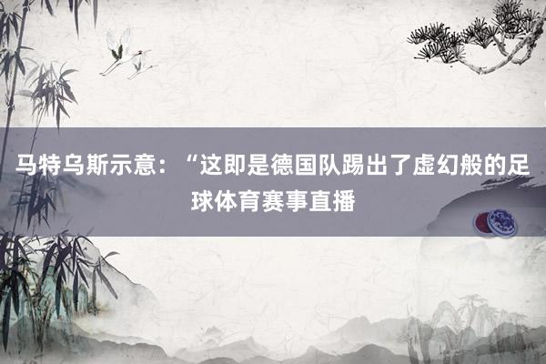 马特乌斯示意：“这即是德国队踢出了虚幻般的足球体育赛事直播