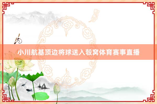 小川航基顶边将球送入彀窝体育赛事直播