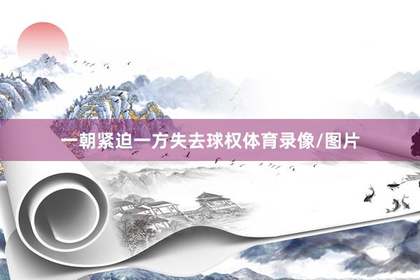 一朝紧迫一方失去球权体育录像/图片