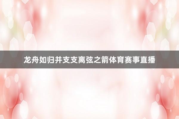 龙舟如归并支支离弦之箭体育赛事直播