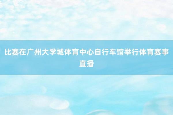 比赛在广州大学城体育中心自行车馆举行体育赛事直播
