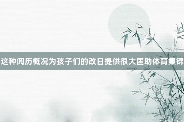 这种阅历概况为孩子们的改日提供很大匡助体育集锦