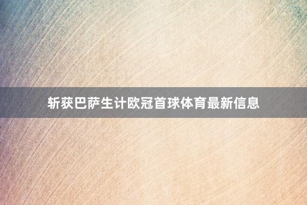斩获巴萨生计欧冠首球体育最新信息