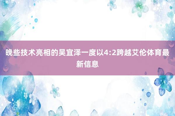 晚些技术亮相的吴宜泽一度以4:2跨越艾伦体育最新信息