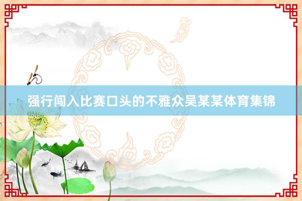 强行闯入比赛口头的不雅众吴某某体育集锦
