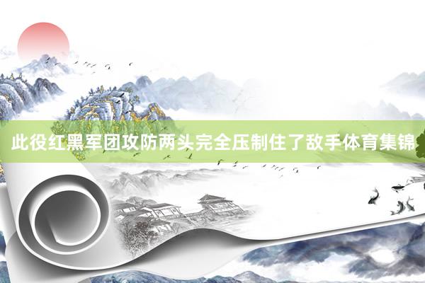 此役红黑军团攻防两头完全压制住了敌手体育集锦