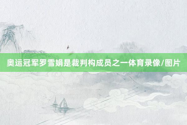 奥运冠军罗雪娟是裁判构成员之一体育录像/图片